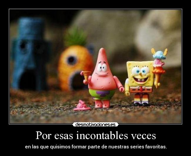 Por esas incontables veces - en las que quisimos formar parte de nuestras series favoritas.