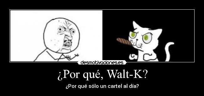 ¿Por qué, Walt-K? - ¿Por qué sólo un cartel al día?