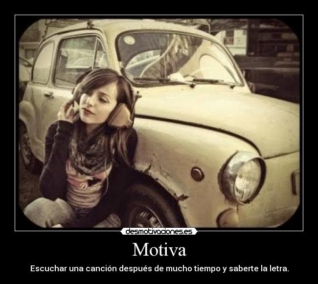 Motiva - Escuchar una canción después de mucho tiempo y saberte la letra.