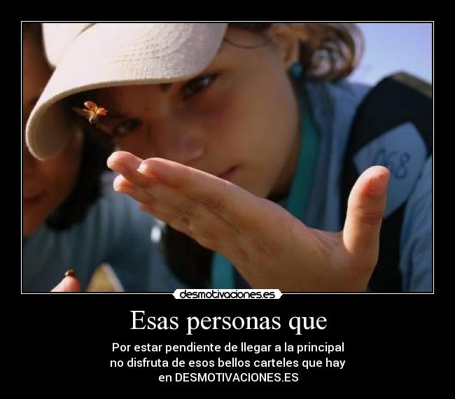 Esas personas que - Por estar pendiente de llegar a la principal
no disfruta de esos bellos carteles que hay
en DESMOTIVACIONES.ES