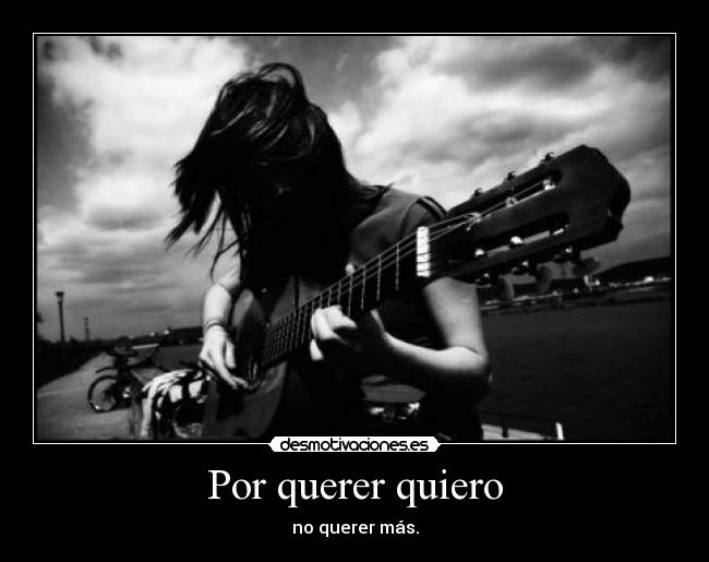Por querer quiero - no querer más.