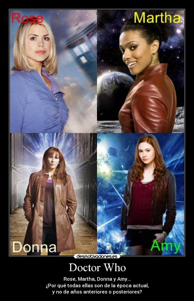 Doctor Who - Rose, Martha, Donna y Amy...
¿Por qué todas ellas son de la época actual,
y no de años anteriores o posteriores?