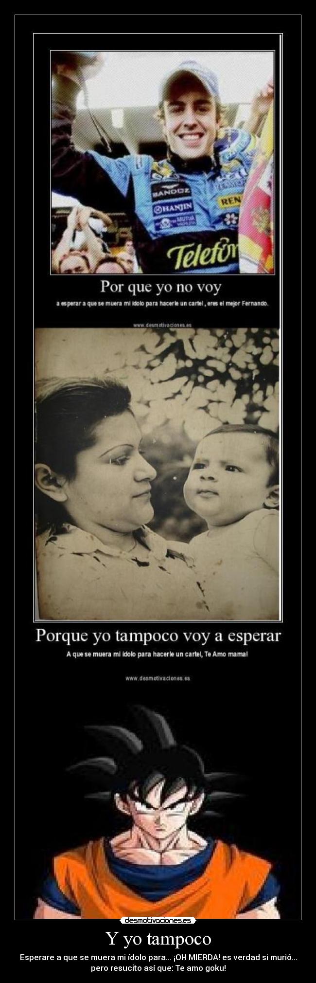 Y yo tampoco - Esperare a que se muera mi ídolo para... ¡OH MIERDA! es verdad si murió...
pero resucito así que: Te amo goku!