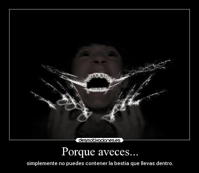 Porque aveces... - simplemente no puedes contener la bestia que llevas dentro.