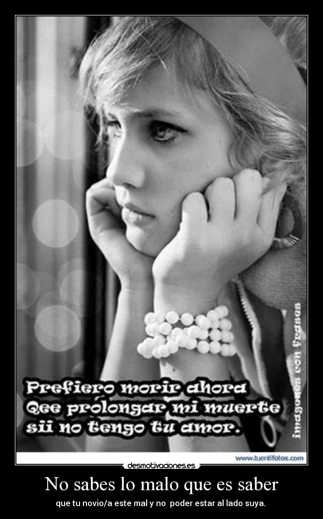 No sabes lo malo que es saber - que tu novio/a este mal y no poder estar al lado suya.