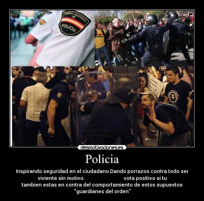 Policia - Inspirando seguridad en el ciudadano.Dando porrazos contra todo ser
viviente sin motivo. vota positivo si tu
tambien estas en contra del comportamiento de estos supuestos
guardianes del orden