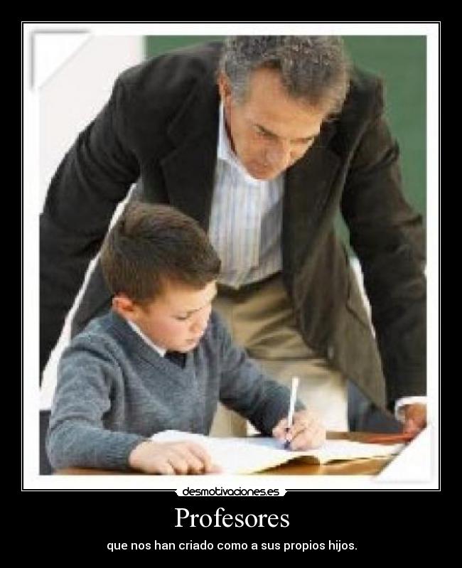 Profesores - que nos han criado como a sus propios hijos.