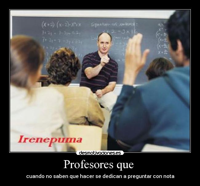 Profesores que - cuando no saben que hacer se dedican a preguntar con nota