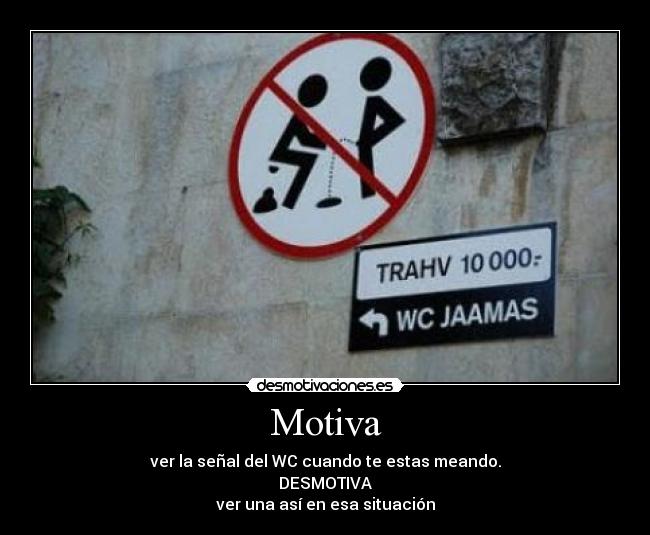 Motiva - ver la señal del WC cuando te estas meando.
DESMOTIVA
ver una así en esa situación