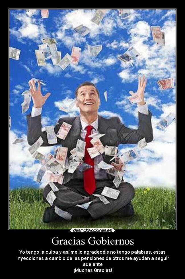Gracias Gobiernos - Yo tengo la culpa y así me lo agradecéis no tengo palabras, estas
inyecciones a cambio de las pensiones de otros me ayudan a seguir
adelante
¡Muchas Gracias!