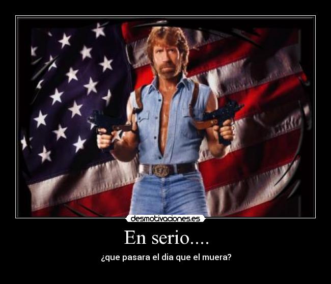 En serio.... - ¿que pasara el dia que el muera?
