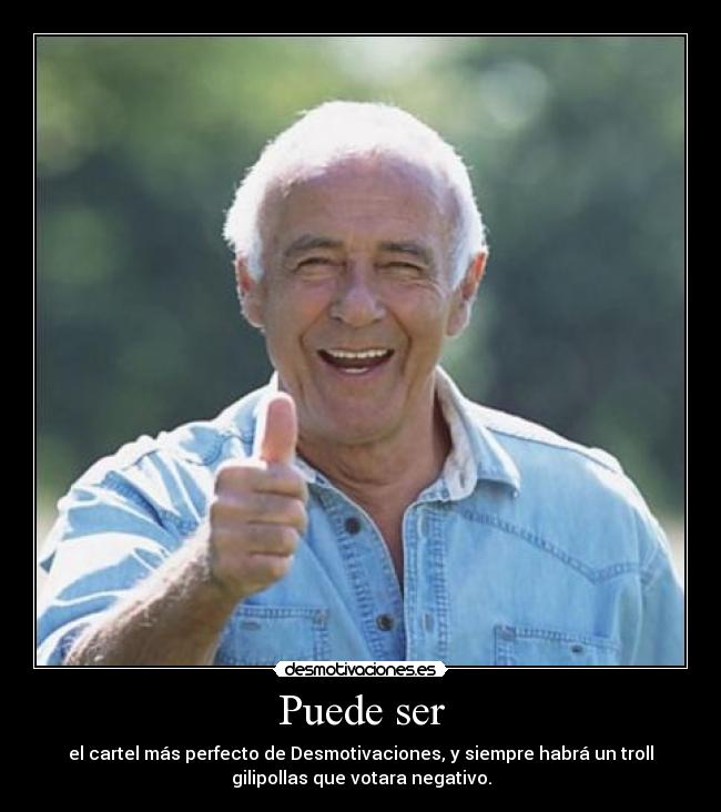 Puede ser - el cartel más perfecto de Desmotivaciones, y siempre habrá un troll
gilipollas que votara negativo.