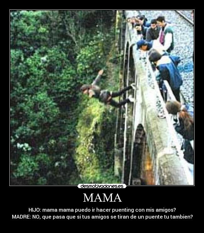 MAMA - HIJO: mama mama puedo ir hacer puenting con mis amigos?
MADRE: NO, que pasa que si tus amigos se tiran de un puente tu tambien?
