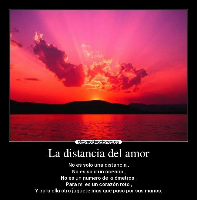 La distancia del amor - No es solo una distancia ,
No es solo un océano ,
No es un numero de kilómetros ,
Para mi es un corazón roto ,
Y para ella otro juguete mas que paso por sus manos.