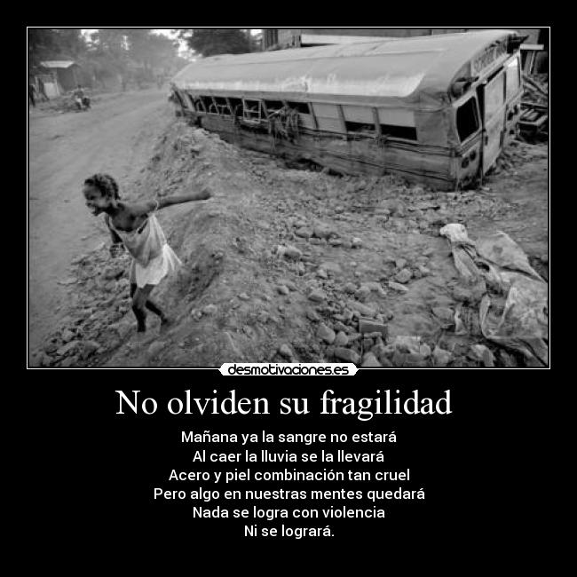 No olviden su fragilidad - Mañana ya la sangre no estará
Al caer la lluvia se la llevará
Acero y piel combinación tan cruel
Pero algo en nuestras mentes quedará
Nada se logra con violencia
Ni se logrará.