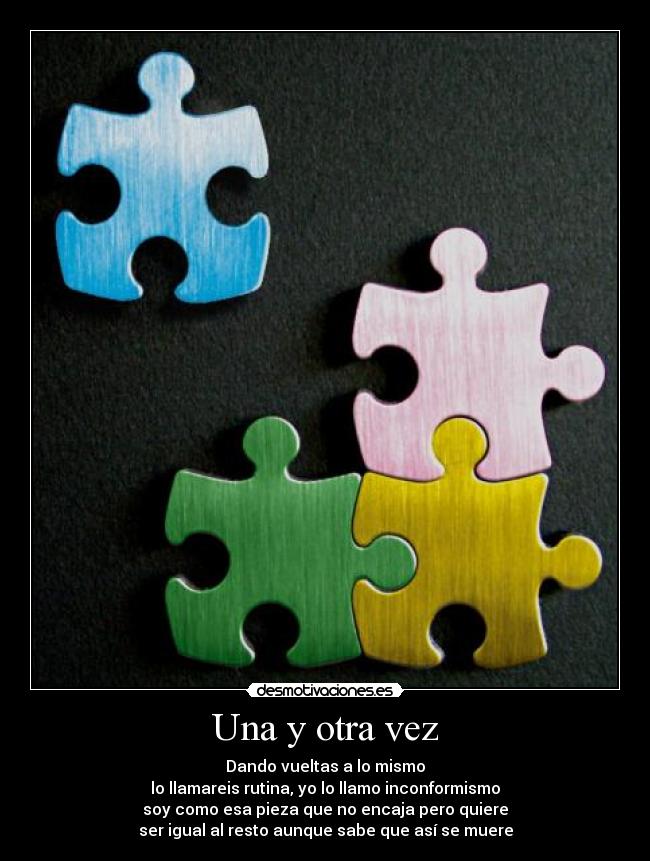 Una y otra vez - Dando vueltas a lo mismo
lo llamareis rutina, yo lo llamo inconformismo
soy como esa pieza que no encaja pero quiere
ser igual al resto aunque sabe que así se muere