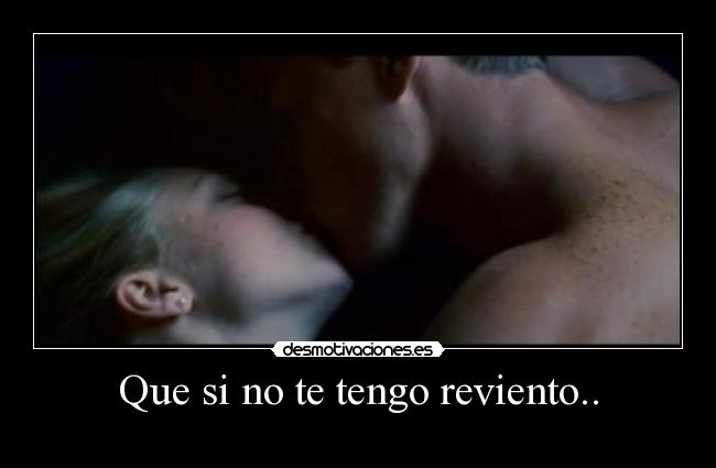Que si no te tengo reviento.. - 
