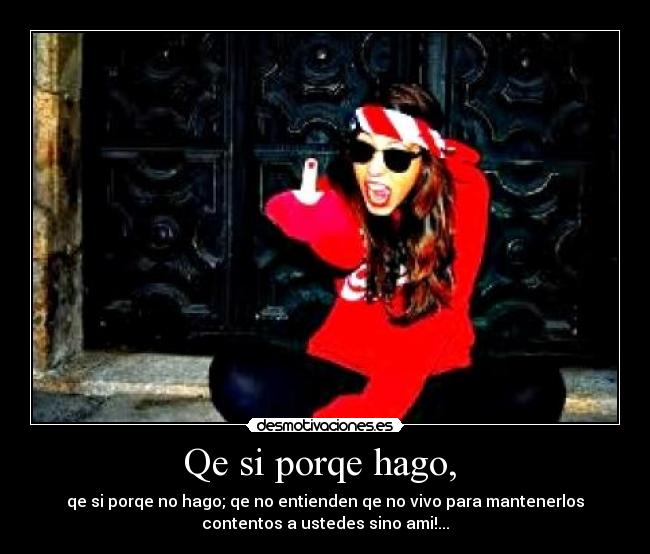 Qe si porqe hago,  - qe si porqe no hago; qe no entienden qe no vivo para mantenerlos
contentos a ustedes sino ami!...