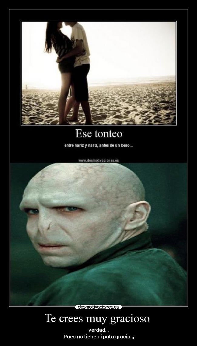 Te crees muy gracioso  - verdad...
Pues no tiene ni puta gracia¡¡¡