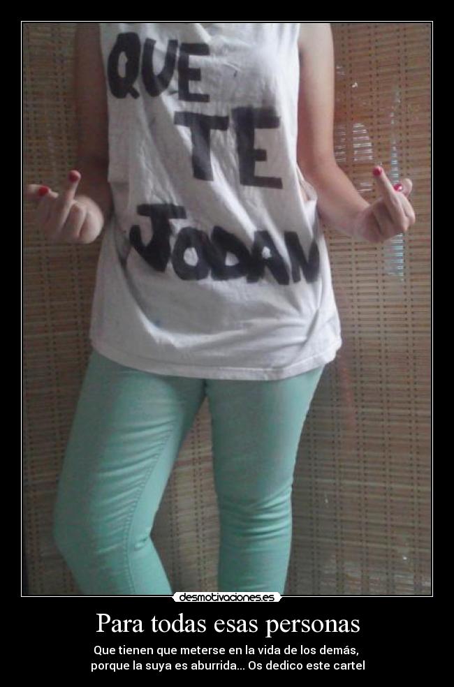 Para todas esas personas - Que tienen que meterse en la vida de los demás,
porque la suya es aburrida... Os dedico este cartel