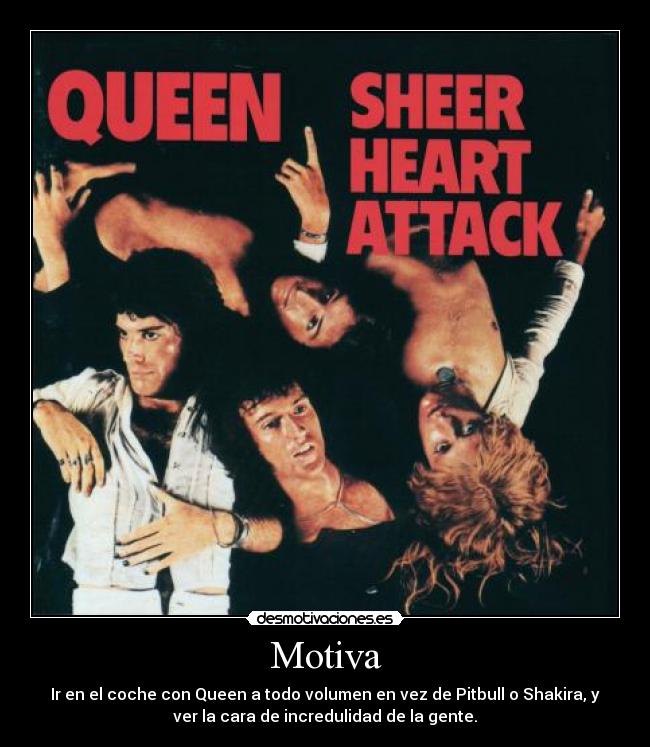 Motiva - Ir en el coche con Queen a todo volumen en vez de Pitbull o Shakira, y
ver la cara de incredulidad de la gente.