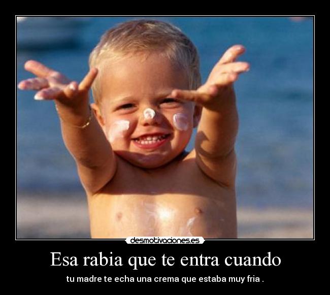 Esa rabia que te entra cuando - tu madre te echa una crema que estaba muy fria .