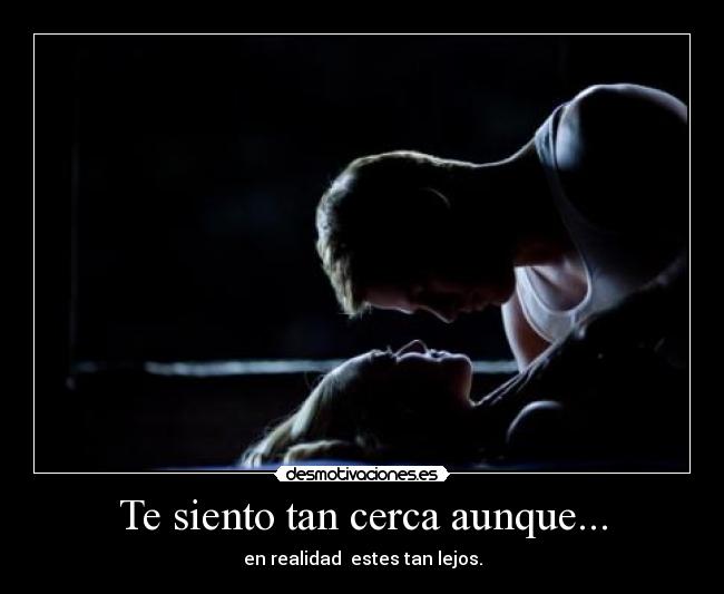 Te siento tan cerca aunque... - en realidad  estes tan lejos.
