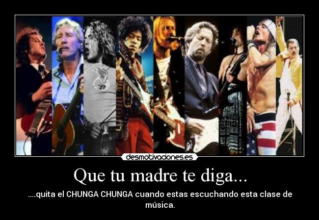Que tu madre te diga... - ....quita el CHUNGA CHUNGA cuando estas escuchando esta clase de música.