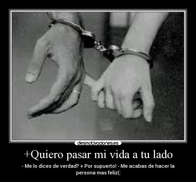 +Quiero pasar mi vida a tu lado - - Me lo dices de verdad? + Por supuerto! - Me acabas de hacer la persona mas feliz(: