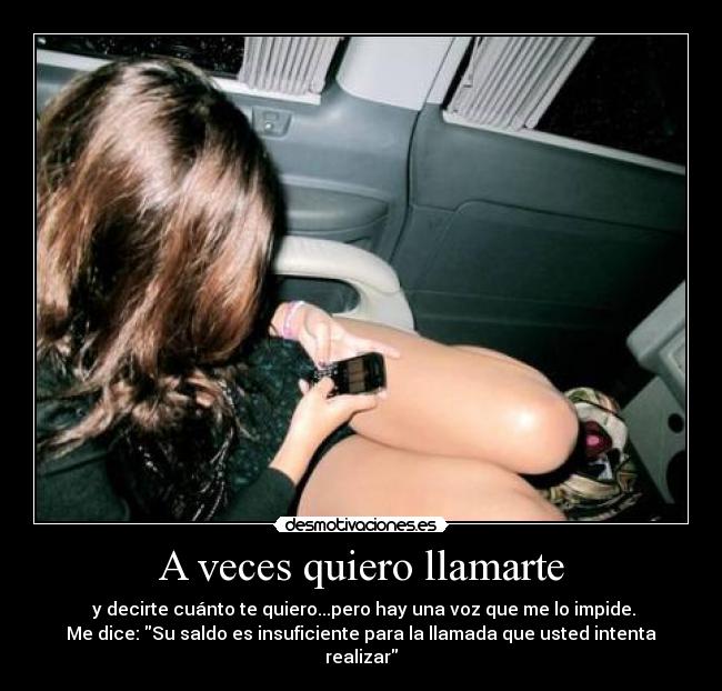 A veces quiero llamarte - y decirte cuánto te quiero...pero hay una voz que me lo impide.
Me dice: Su saldo es insuficiente para la llamada que usted intenta realizar