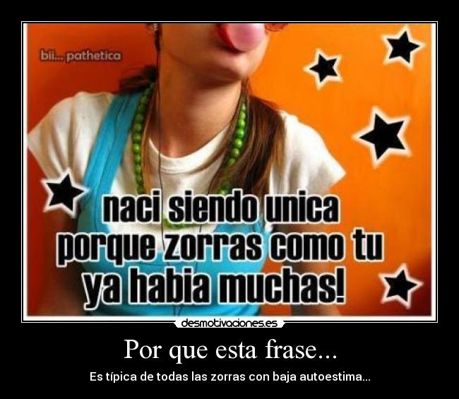 Por que esta frase... - Es típica de todas las zorras con baja autoestima...