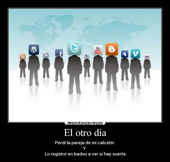 El otro día - Perdí la pareja de mi calcetín 
Y 
 Lo registre en badoo a ver si hay suerte.
