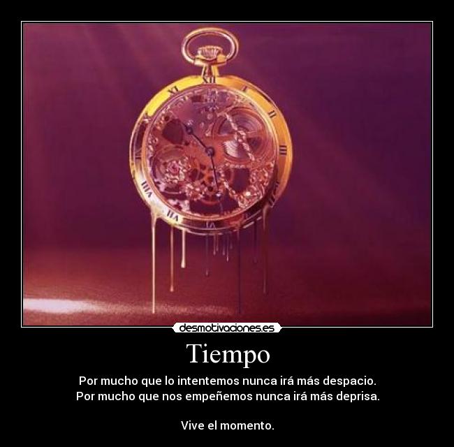 Tiempo - Por mucho que lo intentemos nunca irá más despacio.
Por mucho que nos empeñemos nunca irá más deprisa.
Vive el momento.