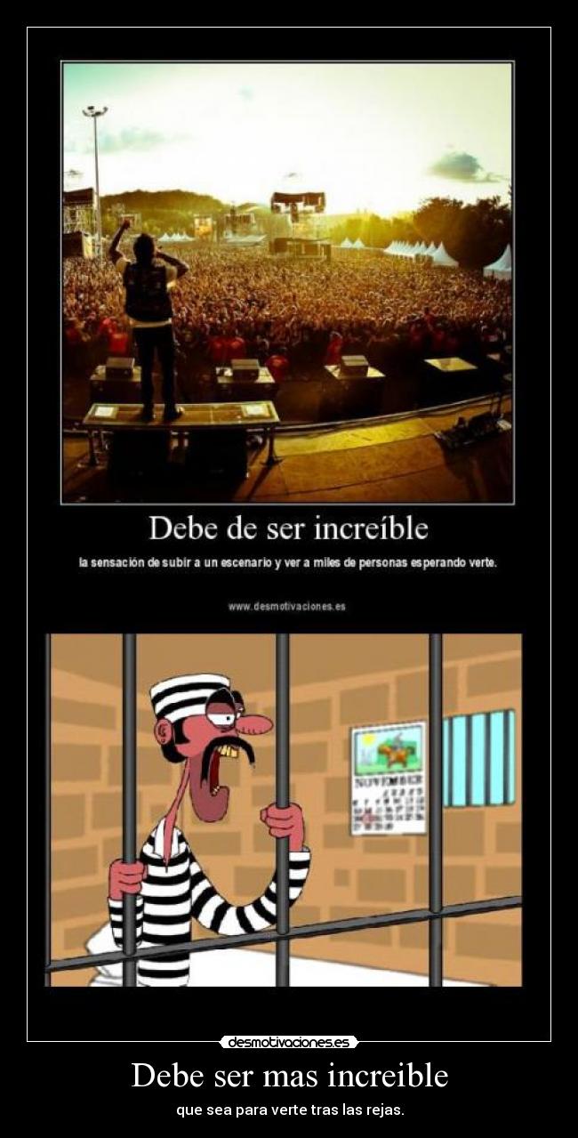 Debe ser mas increible - que sea para verte tras las rejas.
