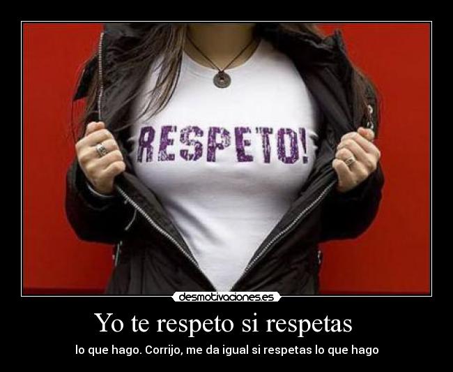 Yo te respeto si respetas - lo que hago. Corrijo, me da igual si respetas lo que hago