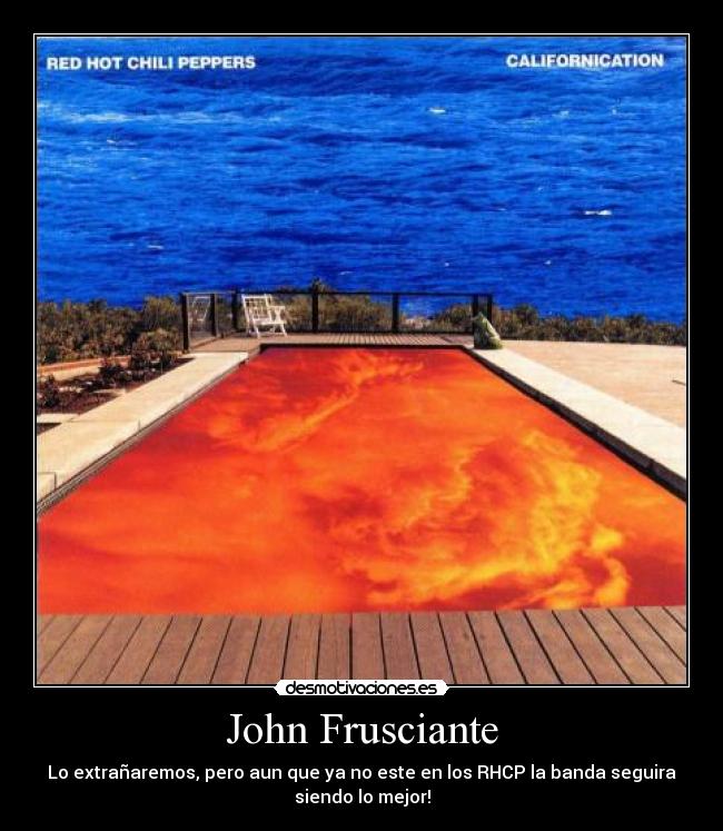 John Frusciante - Lo extrañaremos, pero aun que ya no este en los RHCP la banda seguira
siendo lo mejor!