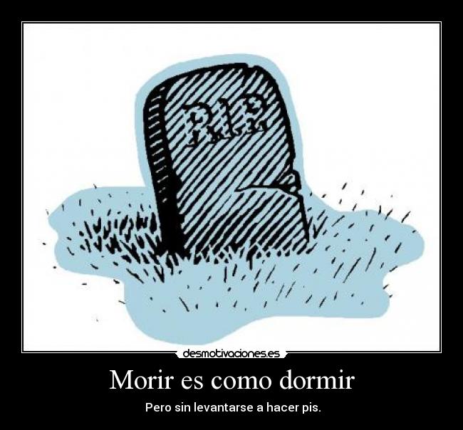 Morir es como dormir -  Pero sin levantarse a hacer pis.