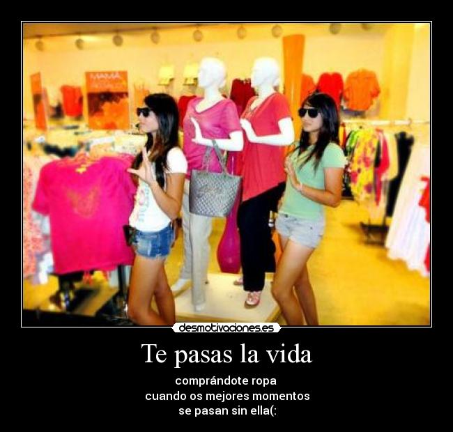 Te pasas la vida - comprándote ropa 
cuando os mejores momentos
se pasan sin ella(: