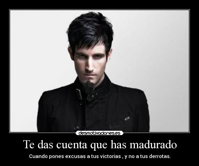 Te das cuenta que has madurado - Cuando pones excusas a tus victorias , y no a tus derrotas.