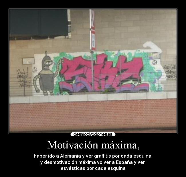 Motivación máxima, - haber ido a Alemania y ver graffitis por cada esquina 
y desmotivación máxima volver a España y ver 
esvásticas por cada esquina