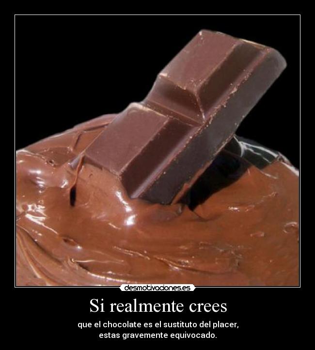 Si realmente crees - que el chocolate es el sustituto del placer,
estas gravemente equivocado.