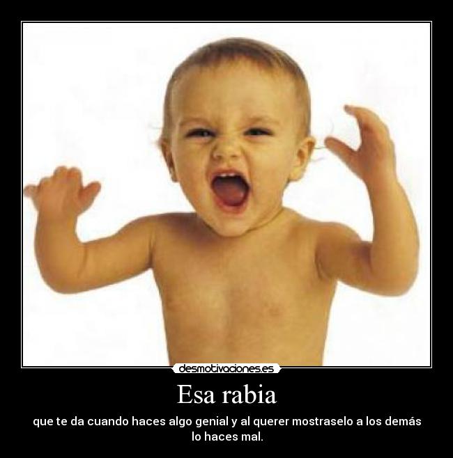 Esa rabia - que te da cuando haces algo genial y al querer mostraselo a los demás lo haces mal.
