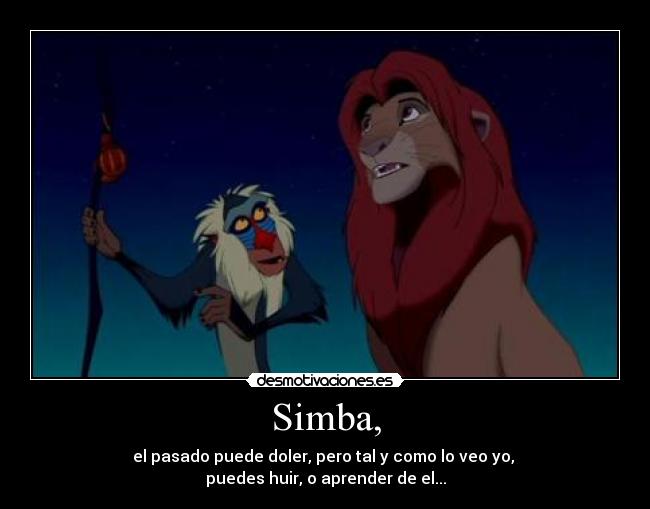 Simba, - el pasado puede doler, pero tal y como lo veo yo, 
puedes huir, o aprender de el...