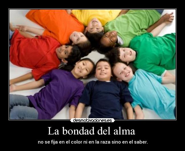 La bondad del alma  - no se fija en el color ni en la raza sino en el saber.