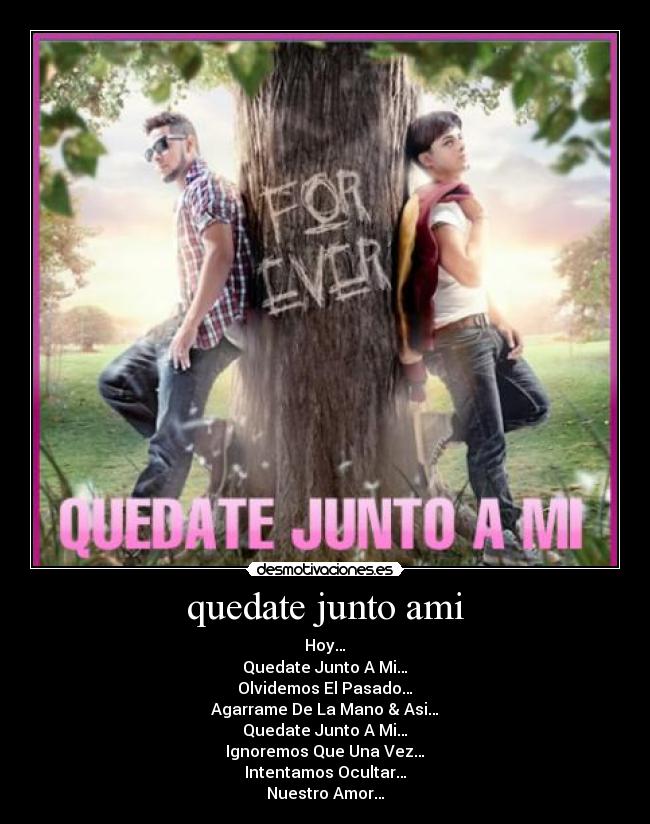 quedate junto ami - Hoy…
Quedate Junto A Mi…
Olvidemos El Pasado…
Agarrame De La Mano & Asi…
Quedate Junto A Mi…
Ignoremos Que Una Vez…
Intentamos Ocultar…
Nuestro Amor…