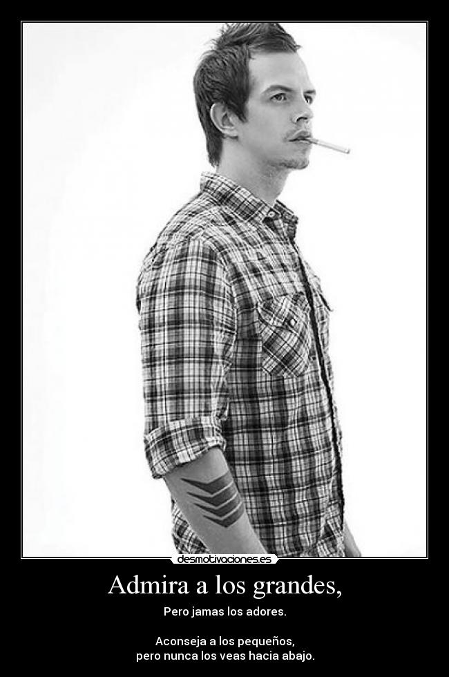 Admira a los grandes, - Pero jamas los adores.
Aconseja a los pequeños,
pero nunca los veas hacia abajo.