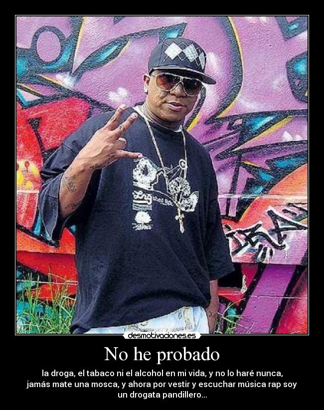 No he probado - la droga, el tabaco ni el alcohol en mi vida, y no lo haré nunca,
jamás mate una mosca, y ahora por vestir y escuchar música rap soy
un drogata pandillero...