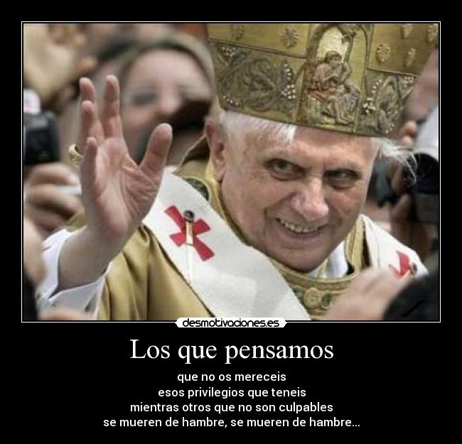 Los que pensamos - que no os mereceis
esos privilegios que teneis
mientras otros que no son culpables
se mueren de hambre, se mueren de hambre...