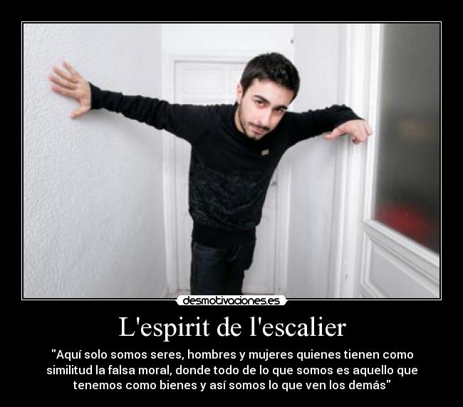 Lespirit de lescalier - Aquí solo somos seres, hombres y mujeres quienes tienen como
similitud la falsa moral, donde todo de lo que somos es aquello que
tenemos como bienes y así somos lo que ven los demás