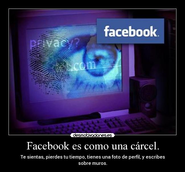 Facebook es como una cárcel. - Te sientas, pierdes tu tiempo, tienes una foto de perfil, y escribes sobre muros.